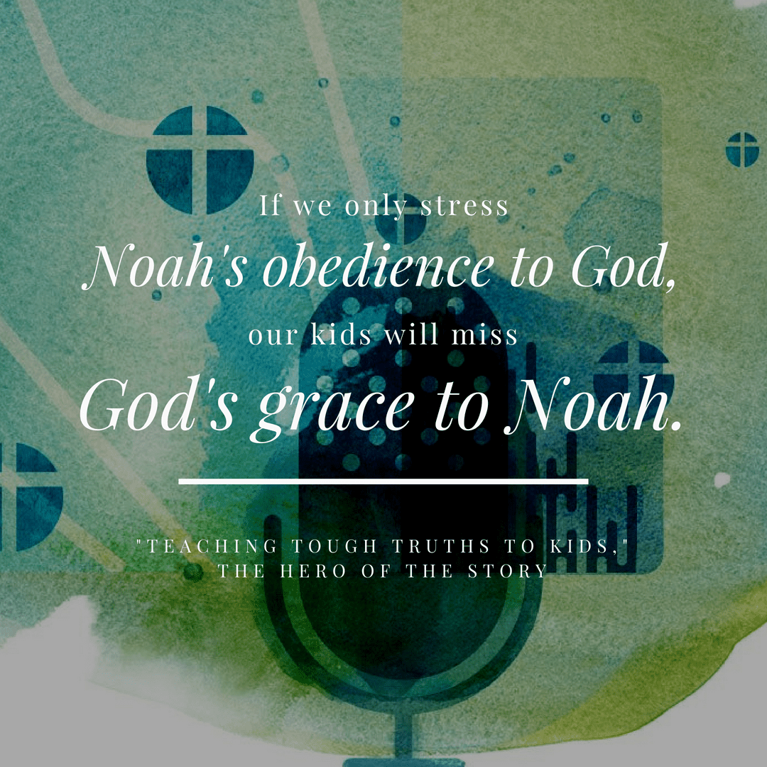 "If we only stress Noah's obedience to God, our kids will miss God's grace to Noah."